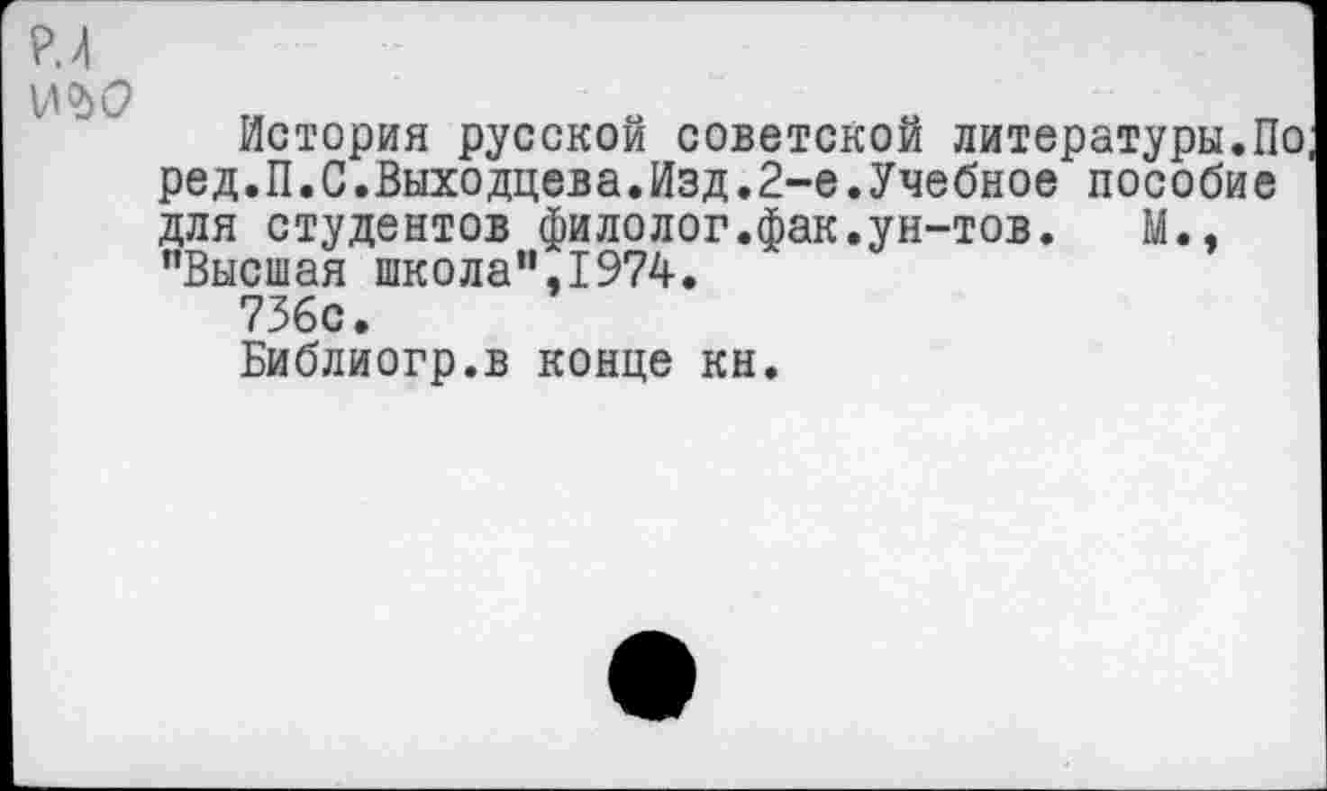 ﻿История русской советской литературы.По ред.П.С.Выходцева.Изд.2-е.Учебное пособие для студентов филолог.фак.ун-тов. М., "Высшая школа",1974.
736с.
Библиогр.в конце кн.